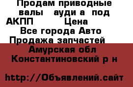 Продам приводные валы , ауди а4 под АКПП 5HP19 › Цена ­ 3 000 - Все города Авто » Продажа запчастей   . Амурская обл.,Константиновский р-н